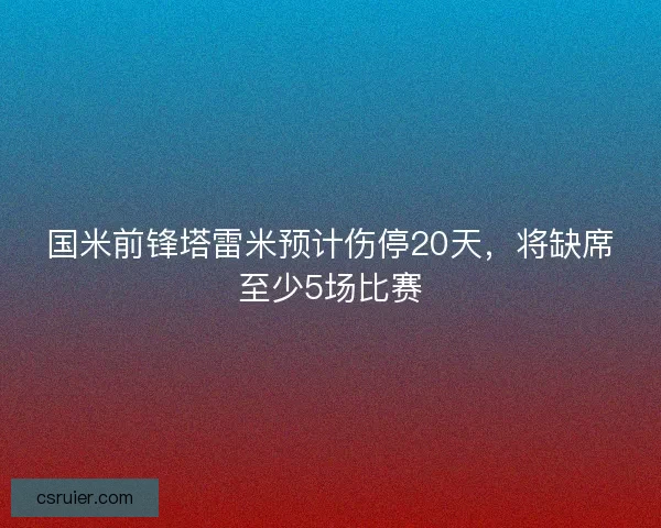 国米前锋塔雷米预计伤停20天，将缺席至少5场比赛