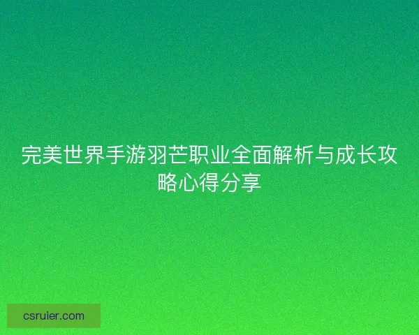 完美世界手游羽芒职业全面解析与成长攻略心得分享