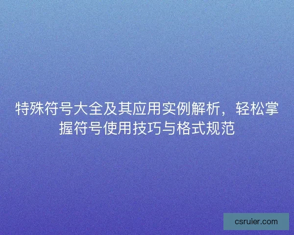 特殊符号大全及其应用实例解析，轻松掌握符号使用技巧与格式规范