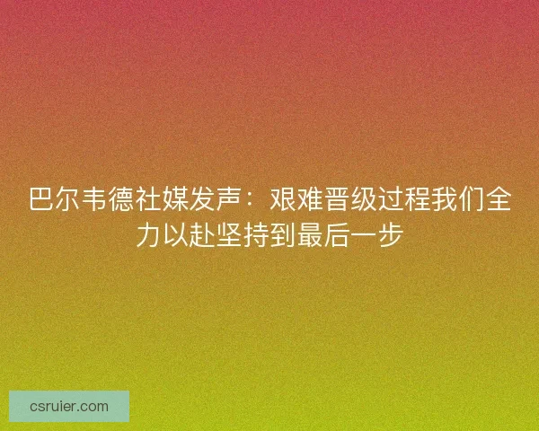 巴尔韦德社媒发声：艰难晋级过程我们全力以赴坚持到最后一步