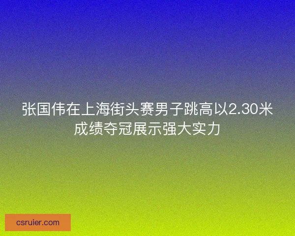 张国伟在上海街头赛男子跳高以2.30米成绩夺冠展示强大实力