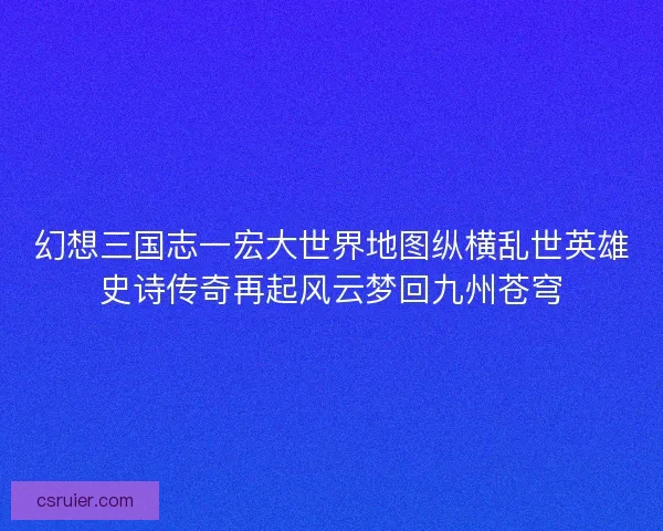 幻想三国志一宏大世界地图纵横乱世英雄史诗传奇再起风云梦回九州苍穹