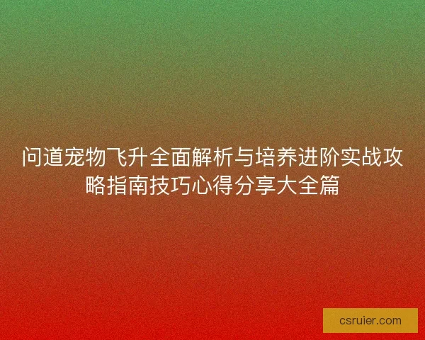 问道宠物飞升全面解析与培养进阶实战攻略指南技巧心得分享大全篇