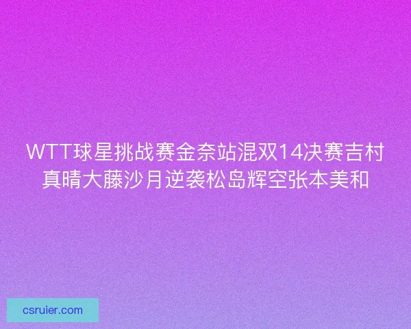WTT球星挑战赛金奈站混双14决赛吉村真晴大藤沙月逆袭松岛辉空张本美和
