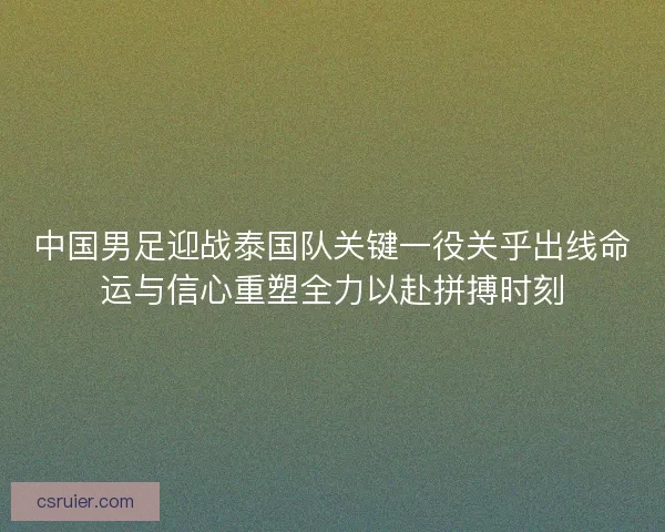 中国男足迎战泰国队关键一役关乎出线命运与信心重塑全力以赴拼搏时刻