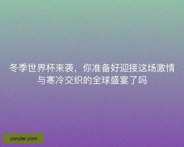 冬季世界杯来袭，你准备好迎接这场激情与寒冷交织的全球盛宴了吗
