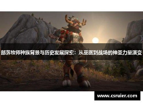 部落牧师种族背景与历史发展探索：从巫医到战场的神圣力量演变
