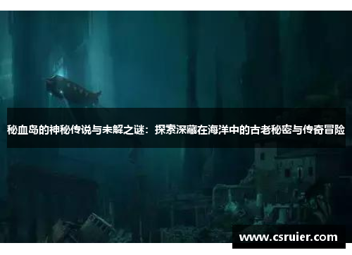 秘血岛的神秘传说与未解之谜：探索深藏在海洋中的古老秘密与传奇冒险