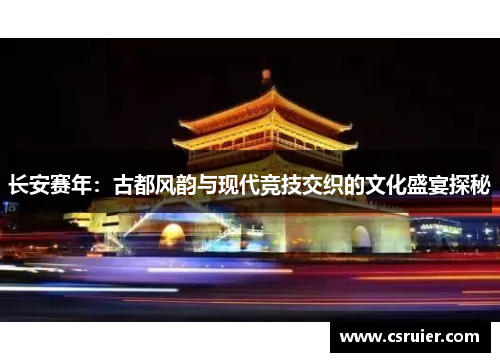 长安赛年：古都风韵与现代竞技交织的文化盛宴探秘