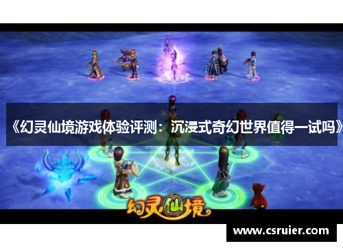 《幻灵仙境游戏体验评测：沉浸式奇幻世界值得一试吗》